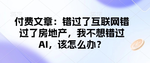 付费文章：错过了互联网错过了房地产，我不想错过AI，该怎么办？-云途资源库