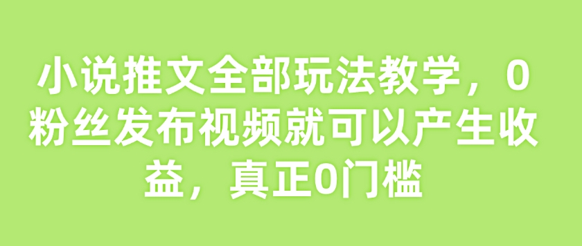 小说推文全部玩法教学，0粉丝发布视频就可以产生收益，真正0门槛-云途资源库