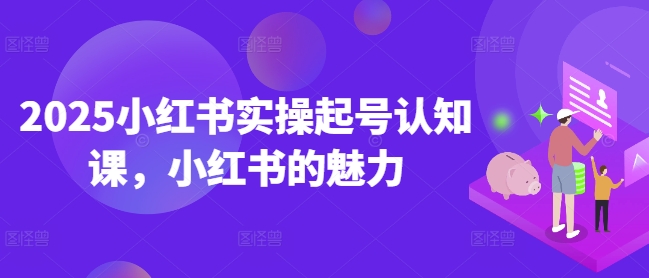 2025小红书实操起号认知课，小红书的魅力-云途资源库