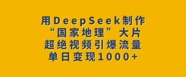 用DeepSeek制作“国家地理”大片，超绝视频引爆流量，单日变现多张-云途资源库