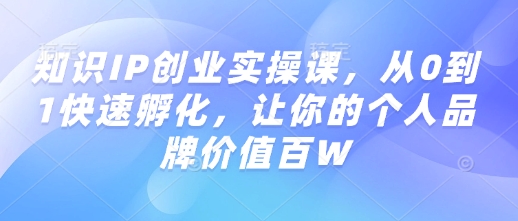 知识IP创业实操课，从0到1快速孵化，让你的个人品牌价值百W-云途资源库