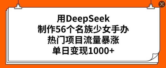 用DeepSeek制作56个名族少女手办，热门项目流量暴涨，单日变现多张-云途资源库