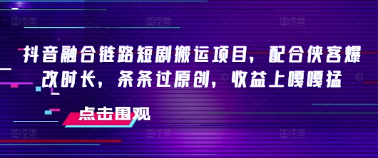 抖音融合链路短剧搬运项目，配合侠客爆改时长，条条过原创，收益嘎嘎猛-云途资源库