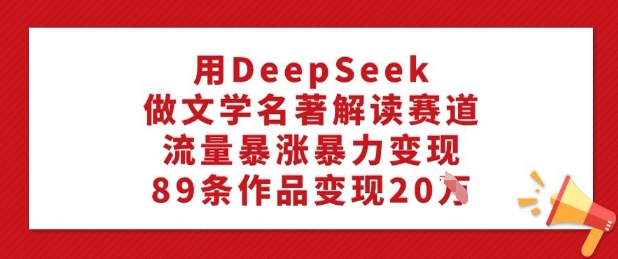 用DeepSeek做文学名著解读赛道，流量暴涨暴力变现，89条作品变现20W-云途资源库