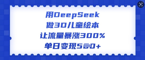 用DeepSeek做3D儿童绘本，让流量暴涨300%，单日变现多张-云途资源库
