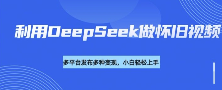 利用DeepSeek做怀旧视频，流量号多渠道变现能力强-云途资源库