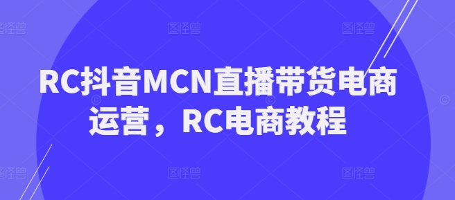 RC抖音MCN直播带货电商运营，RC电商教程-云途资源库
