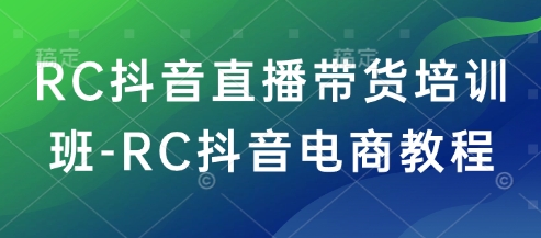 RC抖音直播带货培训班-RC抖音电商教程-云途资源库
