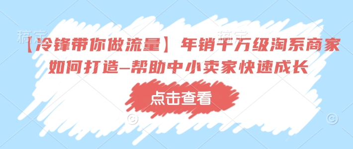 【冷锋带你做流量】年销千万级淘系商家如何打造–帮助中小卖家快速成长-云途资源库