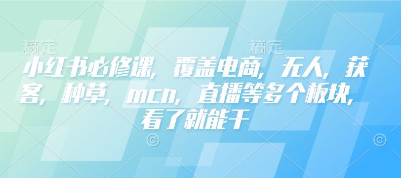 小红书必修课，覆盖电商，无人，获客，种草，mcn，直播等多个板块，看了就能干-云途资源库