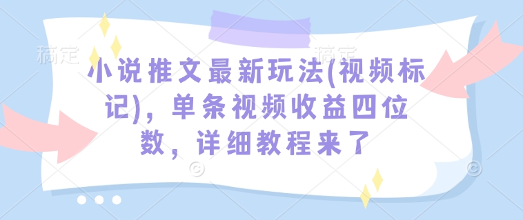 小说推文最新玩法(视频标记)，单条视频收益四位数，详细教程来了-云途资源库