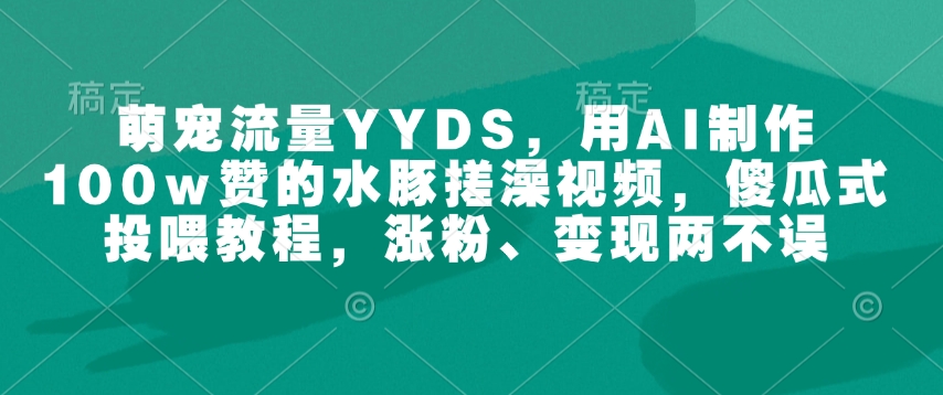 萌宠流量YYDS，用AI制作100w赞的水豚搓澡视频，傻瓜式投喂教程，涨粉、变现两不误-云途资源库