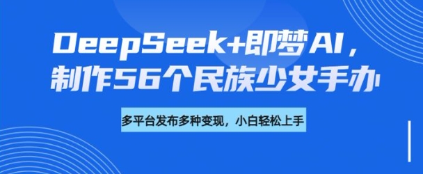 DeepSeek+即梦AI，制作56个民族少女手办，附详细教程+变现方向-云途资源库