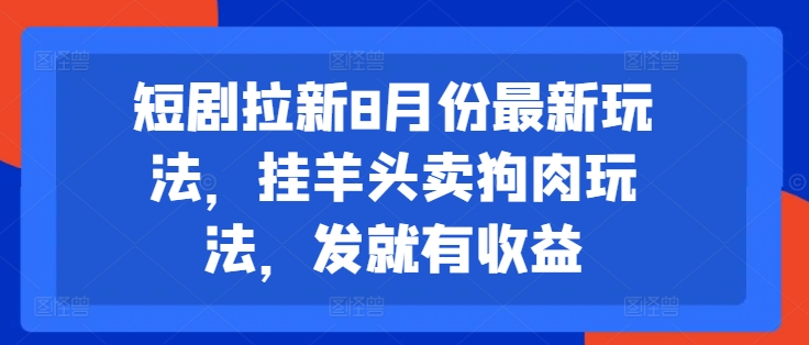 短剧拉新8月份最新玩法，挂羊头卖狗肉玩法，发就有收益-云途资源库