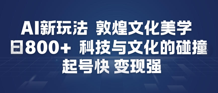 AI新玩法，敦煌文化美学，科技与文化的碰撞，起号快变现强-云途资源库
