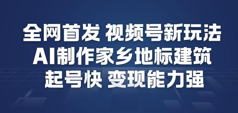 全网首发，视频号新玩法，AI制作家乡地标建筑，起号快，变现能力强-云途资源库