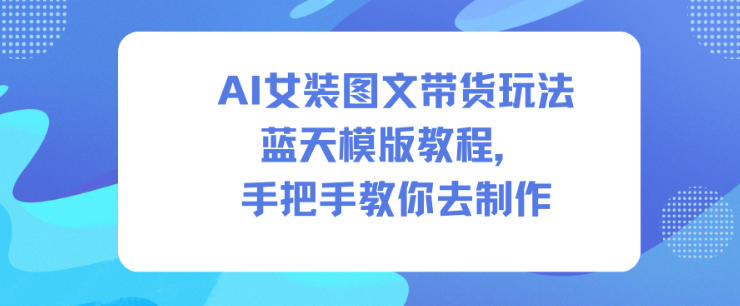 AI女装图文带货玩法蓝天模版教程，手把手教你去制作-云途资源库