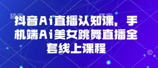抖音Ai直播认知课，手机端Ai美女跳舞直播全套线上课程-云途资源库