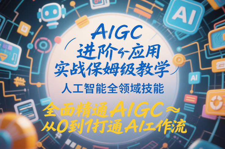 AIGC进阶应用实战保姆级教学，人工智能全领域技能，全面精通AIGC从0到1打通AI工作流-云途资源库