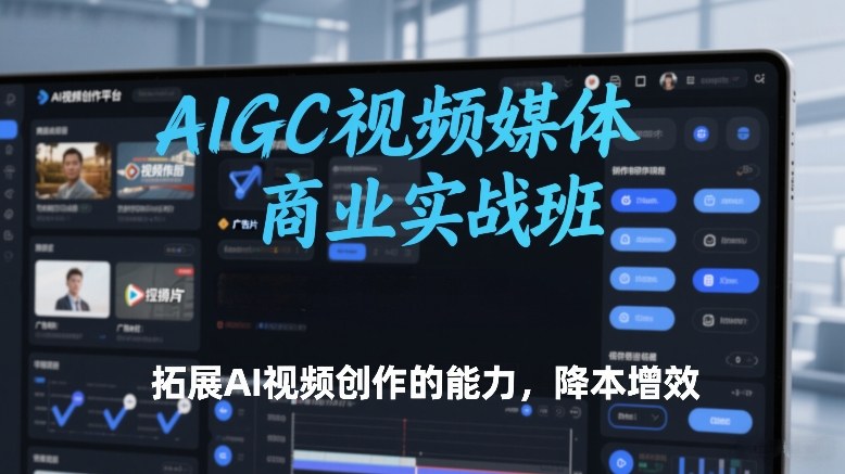 AIGC视频媒体商业实战班，拓展AI视频创作的能力，降本增效-云途资源库