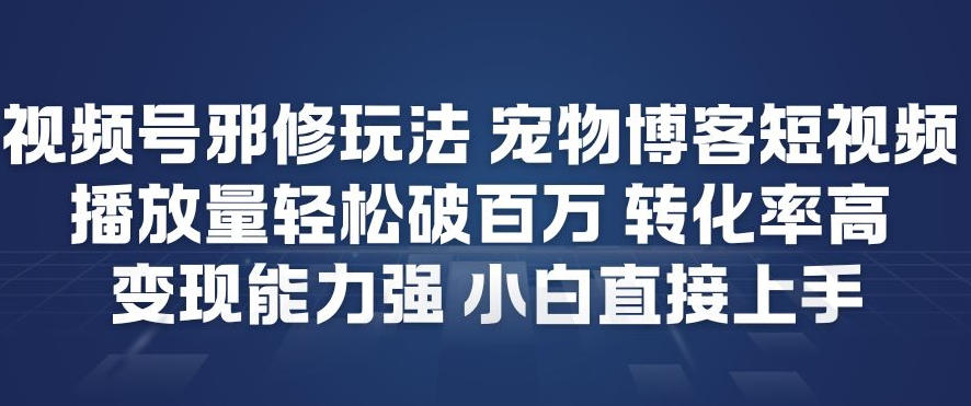 视频号邪修玩法宠物博客短视频，播放量轻松破百万，转化率高，变现能力强，小白直接上手-云途资源库