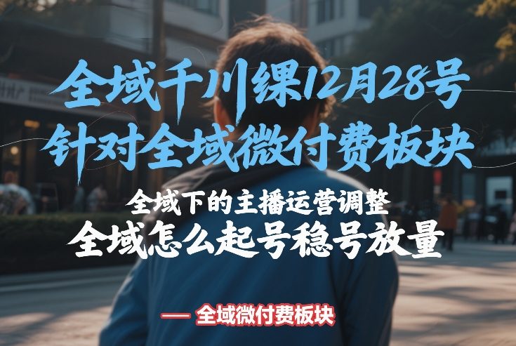 全域千川线下课12月28号，针对全域微付费板块，全域下的主播运营调整，全域怎么起号稳号放量-云途资源库