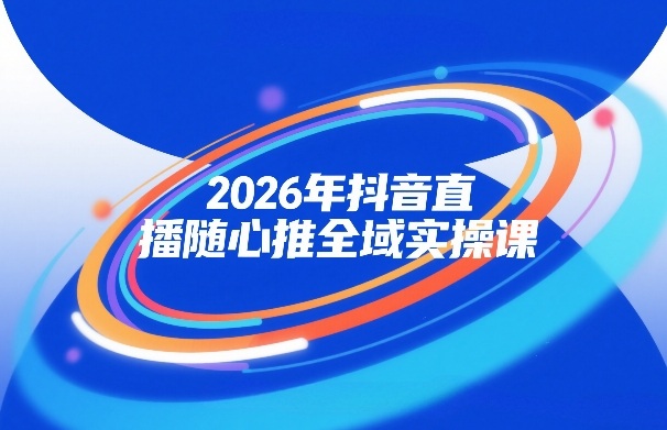 2026年抖音直播随心推全域实操课，自然流、微付费、全域投放、小圈子直播，实操讲解，细节满满-云途资源库