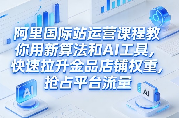 阿里国际站运营课程，教你用新算法和AI工具，快速拉升金品店铺权重，抢占平台流量（更新2026）-云途资源库