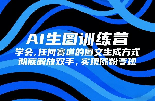 AI生图训练营，学会任何赛道的图文生成方式，彻底解放双手，实现涨粉变现-云途资源库