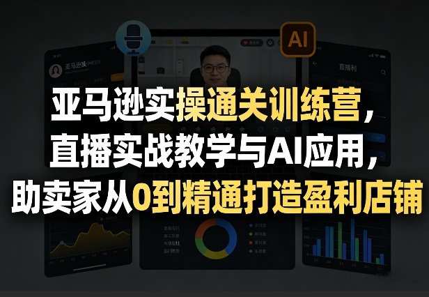 亚马逊实操通关训练营，直播实战教学与AI应用，助卖家从0到精通打造盈利店铺（更新3月23日）-云途资源库