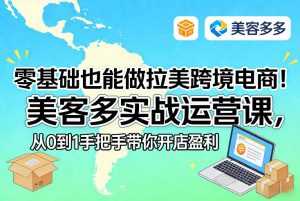 零基础也能做拉美跨境电商！美客多实战运营课，从0到1手把手带你开店盈利-云途资源库