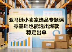 亚马逊小卖家选品专题课，零基础也能选出爆款，稳定出单-云途资源库