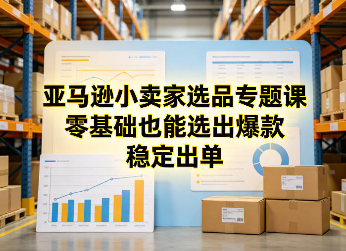 亚马逊小卖家选品专题课，零基础也能选出爆款，稳定出单-云途资源库