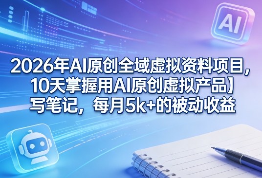 2026年AI原创全域虚拟资料项目，10天掌握用AI原创虚拟产品＋写笔记，每月5k+的被动收益-云途资源库
