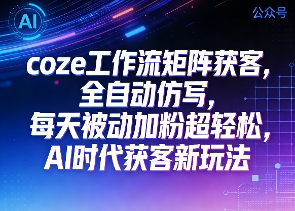 公众号coze工作流矩阵获客，全自动仿写，每天被动加粉超轻松，AI时代获客新玩法-云途资源库