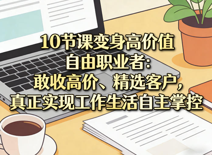 10节课变身高价值自由职业者：敢收高价、精选客户，真正实现工作生活自主掌控-云途资源库