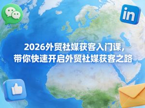 2026外贸社媒获客入门课，带你快速开启外贸社媒获客之路-云途资源库