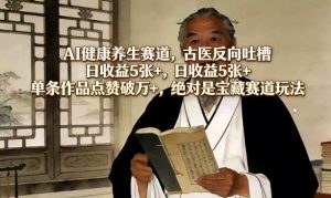 AI健康养生赛道，古医反向吐槽，日收益5张+，单条作品点赞破万+，绝对是宝藏赛道玩法-云途资源库