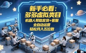 新手必看：多多虚拟类目，机器人帮助发货+客服，全自动运营，轻松月入五位数【揭秘】-云途资源库