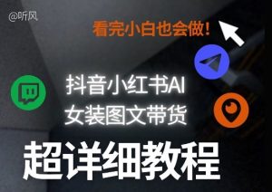 抖音小红书AI女装图文带货教程全拆解！小白看了也会做，可批量可矩阵玩法-云途资源库