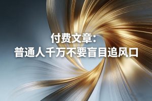 付费文章:普通人千万不要盲目追风口-云途资源库