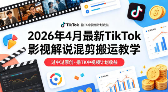 26年4月最新TikTok影视解说混剪搬运教学，过中过原创，撸TK中视频计划收益-云途资源库