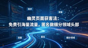 用懂技术！幽灵页面获客法：免费引海量流量，匿名做细分领域头部-云途资源库