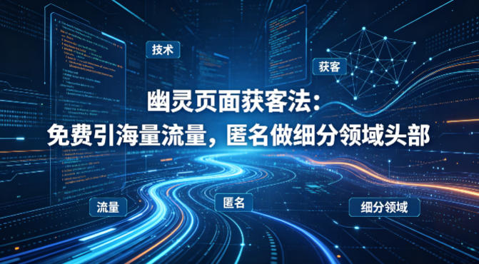 用懂技术！幽灵页面获客法：免费引海量流量，匿名做细分领域头部-云途资源库