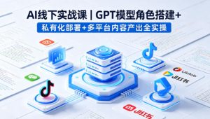 AI线下实战课，GPT模型角色搭建+私有化部署+多平台内容产出全实操-云途资源库