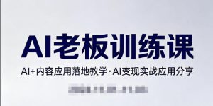 内容AI老板训练课，AI+内容应用落地教学，AI变现的实战应用分享-云途资源库