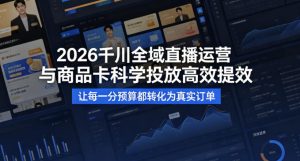 2026千川全域直播运营跟商品卡，科学投放，高效提效，让每一分预算都转化为真实订单-云途资源库