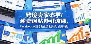 跨境卖家必学！速卖通站外引流课，Facebook从建号到投流全实操，提升转化-云途资源库