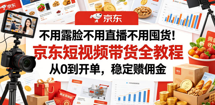 不用露脸不用直播不用囤货！京东短视频带货全教程，从0到开单，稳定賺佣金-云途资源库