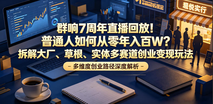 群响7周年直播回放！普通人如何从零年入百W？拆解大厂、草根、实体多赛道创业变现玩法-云途资源库